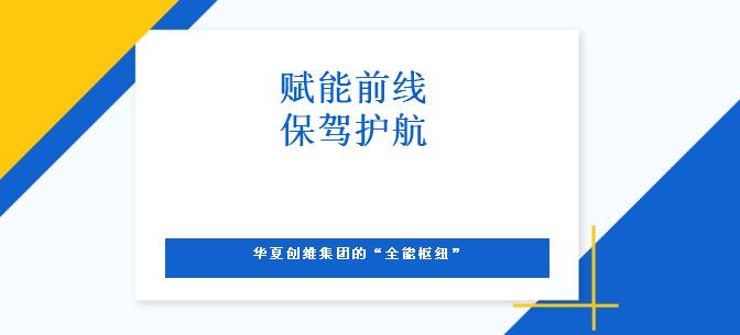 赋能前线，保驾护航|华夏创维集团的“全能枢纽”
